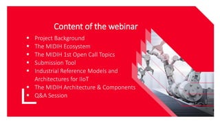 Content of the webinar
▪ Project Background
▪ The MIDIH Ecosystem
▪ The MIDIH 1st Open Call Topics
▪ Submission Tool
▪ Ind...