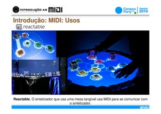 Introdução: MIDI: Usos




Reactable, O sintetizador que usa uma mesa tangível usa MIDI para se comunicar com
                                        /
                                   o sintetizador.
 
