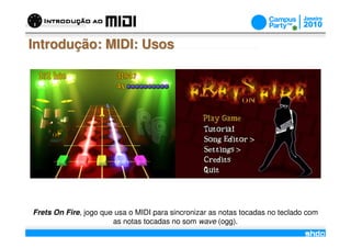 Introdução: MIDI: Usos




Frets On Fire, jogo que usa o MIDI para sincronizar as notas tocadas no teclado com
                       as notas tocadas no som wave (ogg).
                                         /
 