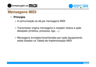 Mensagens MIDI
  Princípio
    A comunicação se dá por mensagens MIDI

    Transmissor origina mensagens e receptor realiza a ação
    desejada (sintetiza, processa, liga, ...)

    Mensagens enviadas/reconhecidas por cada equipamento
    estão listadas na Tabela de Implementação MIDI




                              /
 