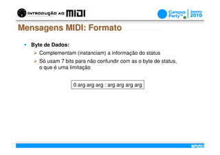 Mensagens MIDI: Formato
  Byte de Dados:
     Complementam (instanciam) a informação do status
     Só usam 7 bits para não confundir com as o byte de status,
     o que é uma limitação


                   0 arg arg arg : arg arg arg arg




                                   /
 