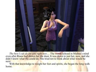 The best I can do for you right now… The words echoed in Midina’s mind even after Riana had shown her the door. It was down to just her, now, and she didn’t know what she could do. She tried not to think about what would be next. With that knowledge to weight her feet and spirits, she began the long walk home.