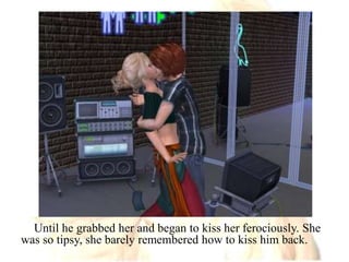 Until he grabbed her and began to kiss her ferociously. She was so tipsy, she barely remembered how to kiss him back.