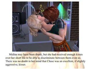 Midina may have been drunk, but she had received enough kisses over her short life to be able to discriminate between them even so. There was no doubt in her mind that Chase was an excellent, if slightly aggressive, kisser.