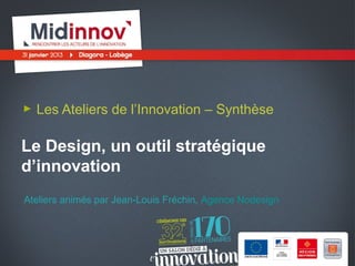 Les Ateliers de l’Innovation – Synthèse

Le Design, un outil stratégique
d’innovation
Ateliers animés par Jean-Louis Fréchin, Agence Nodesign
 