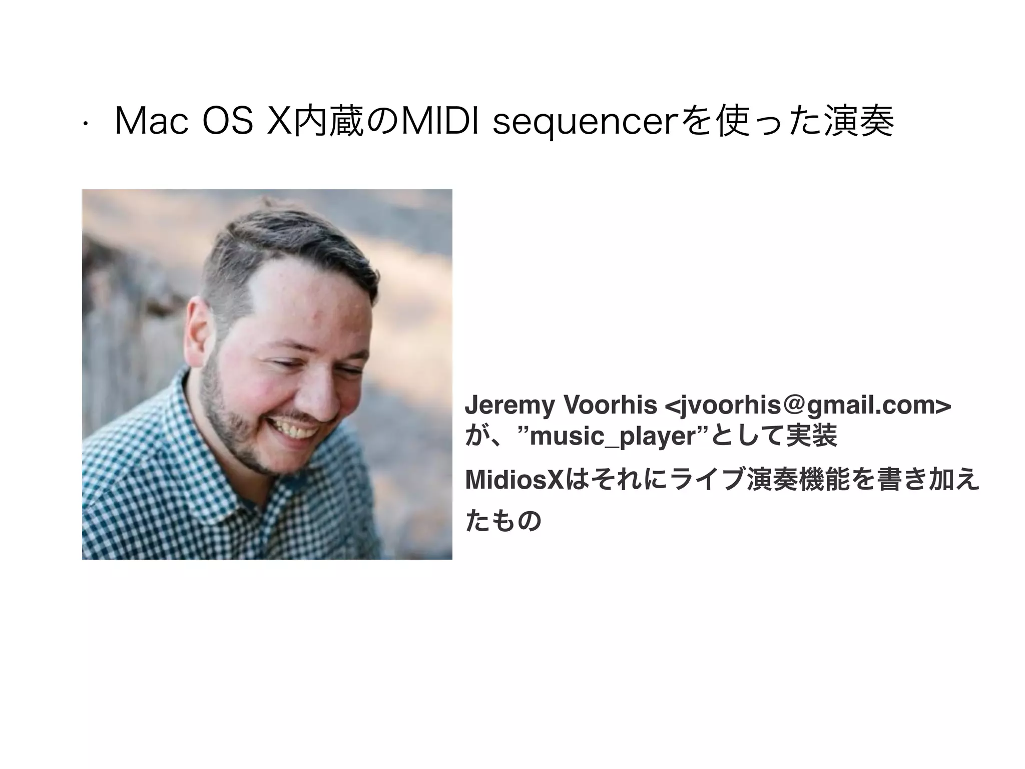 • Mac OS X内蔵のMIDI sequencerを使った演奏
Jeremy Voorhis <jvoorhis@gmail.com>
が、”music_player”として実装
MidiosXはそれにライブ演奏機能を書き加え
たもの
 