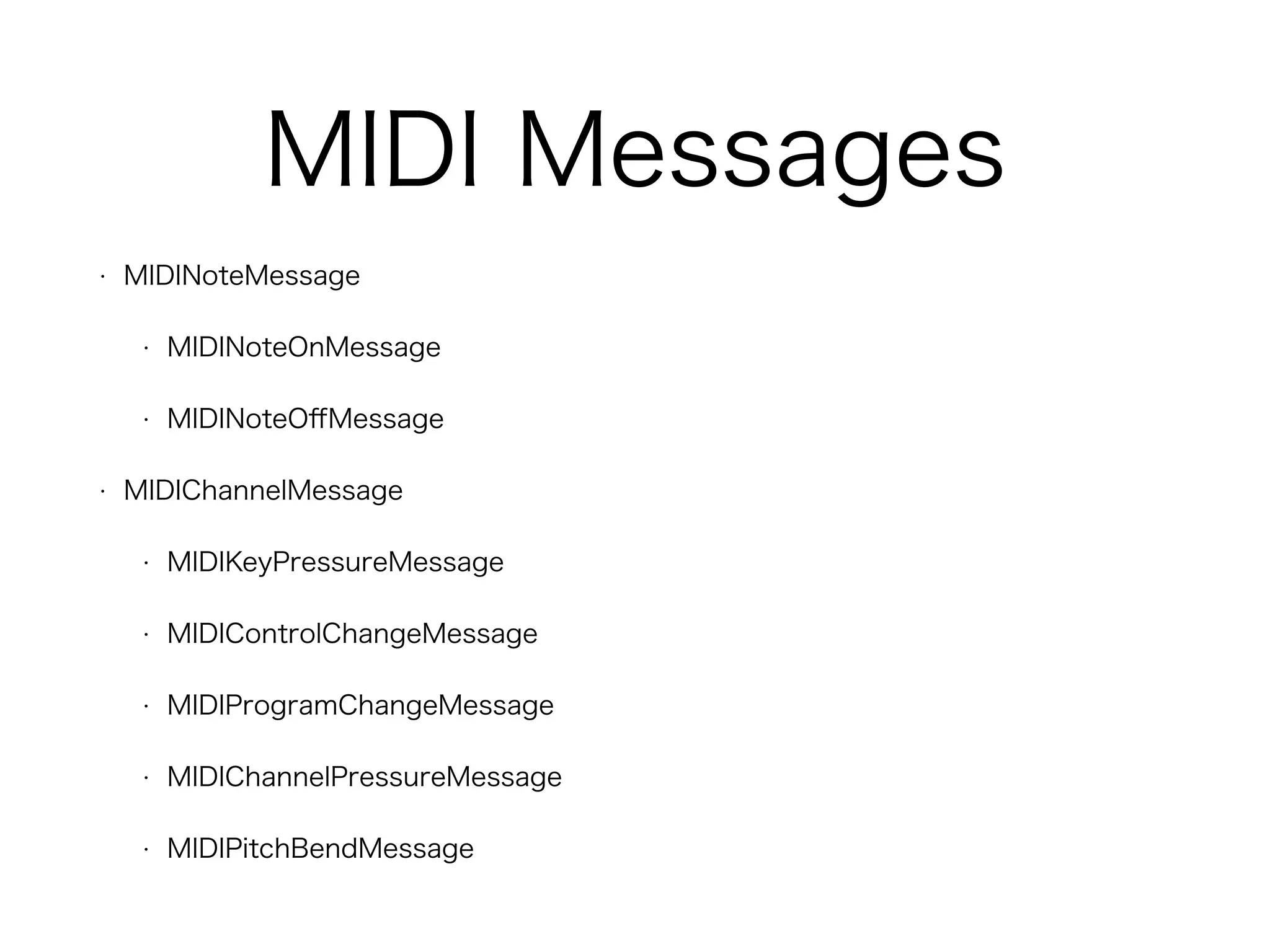 MIDI Messages
• MIDINoteMessage
• MIDINoteOnMessage
• MIDINoteOﬀMessage
• MIDIChannelMessage
• MIDIKeyPressureMessage
• MIDIControlChangeMessage
• MIDIProgramChangeMessage
• MIDIChannelPressureMessage
• MIDIPitchBendMessage
 