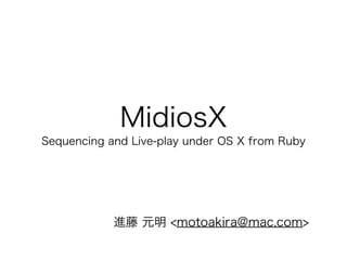 MidiosX
Sequencing and Live-play under OS X from Ruby
進藤 元明 <motoakira@mac.com>
 