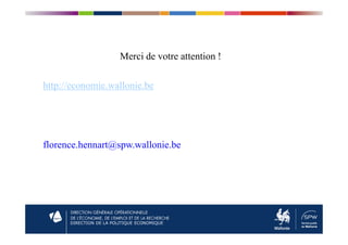 Merci de votre attention !
http://economie.wallonie.be
DIRECTION DE LA POLITIQUE ECONOMIQUE
florence.hennart@spw.wallonie.be
 