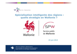 Spécialisation intelligente des régions :
quelle stratégie en Wallonie ?
DIRECTION DE LA POLITIQUE ECONOMIQUE
24 juin 2014
 