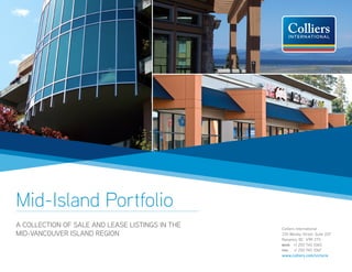 Mid-Island Portfolio
A COLLECTION OF SALE AND LEASE LISTINGS IN THE   Colliers International
MID-VANCOUVER ISLAND REGION                      335 Wesley Street, Suite 207
                                                 Nanaimo, BC V9R 2T5
                                                 MAIN:	 +1 250 740 1060
                                                 FAX:	 +1 250 740 1067
                                                 www.colliers.com/victoria
 