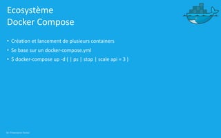 36 | Présentation Docker
Ecosystème
Docker Compose
• Création et lancement de plusieurs containers
• Se base sur un docker-compose.yml
• $ docker-compose up -d ( | ps | stop | scale api = 3 )
 