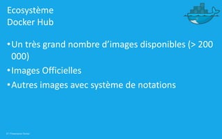 37 | Présentation Docker
Ecosystème
Docker Hub
•Un très grand nombre d’images disponibles (> 200
000)
•Images Officielles
•Autres images avec système de notations
 