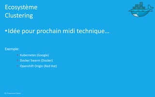 38 | Présentation Docker
Ecosystème
Clustering
•Idée pour prochain midi technique…
Exemple:
• Kubernetes (Google)
• Docker Swarm (Docker)
• Openshift Origin (Red Hat)
 