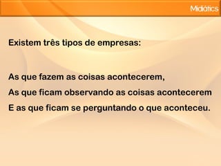 Existem três tipos de empresas:As que fazem as coisas acontecerem, As que ficam observando as coisas aconteceremE as que ficam se perguntando o que aconteceu.