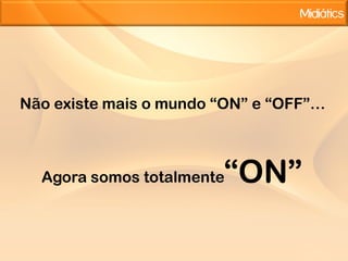 Não existe mais o mundo “ON” e “OFF”…“ON”Agora somos totalmente 