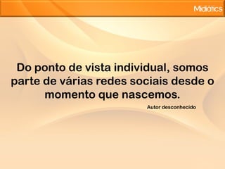 Do ponto de vista individual, somos parte de váriasredessociaisdesde o momentoquenascemos.Autordesconhecido