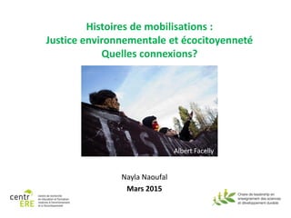 Histoires de mobilisations :
Justice environnementale et écocitoyenneté
Quelles connexions?
Nayla Naoufal
Mars 2015
Albert Facelly
 