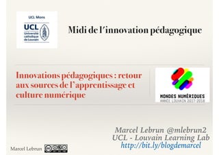 Innovations pédagogiques : retour
aux sources de l’apprentissage et
culture numérique
Marcel Lebrun @mlebrun2
UCL - Louvain Learning Lab
http://bit.ly/blogdemarcelMarcel Lebrun
Midi de l'innovation pédagogique
 