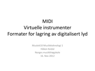 MIDI
      Virtuelle instrumenter
Formater for lagring av digitalisert lyd

            Mustek10 Musikkteknologi 1
                  Håkon Kvidal
             Norges musikkhøgskole
                  16. Nov 2012
 