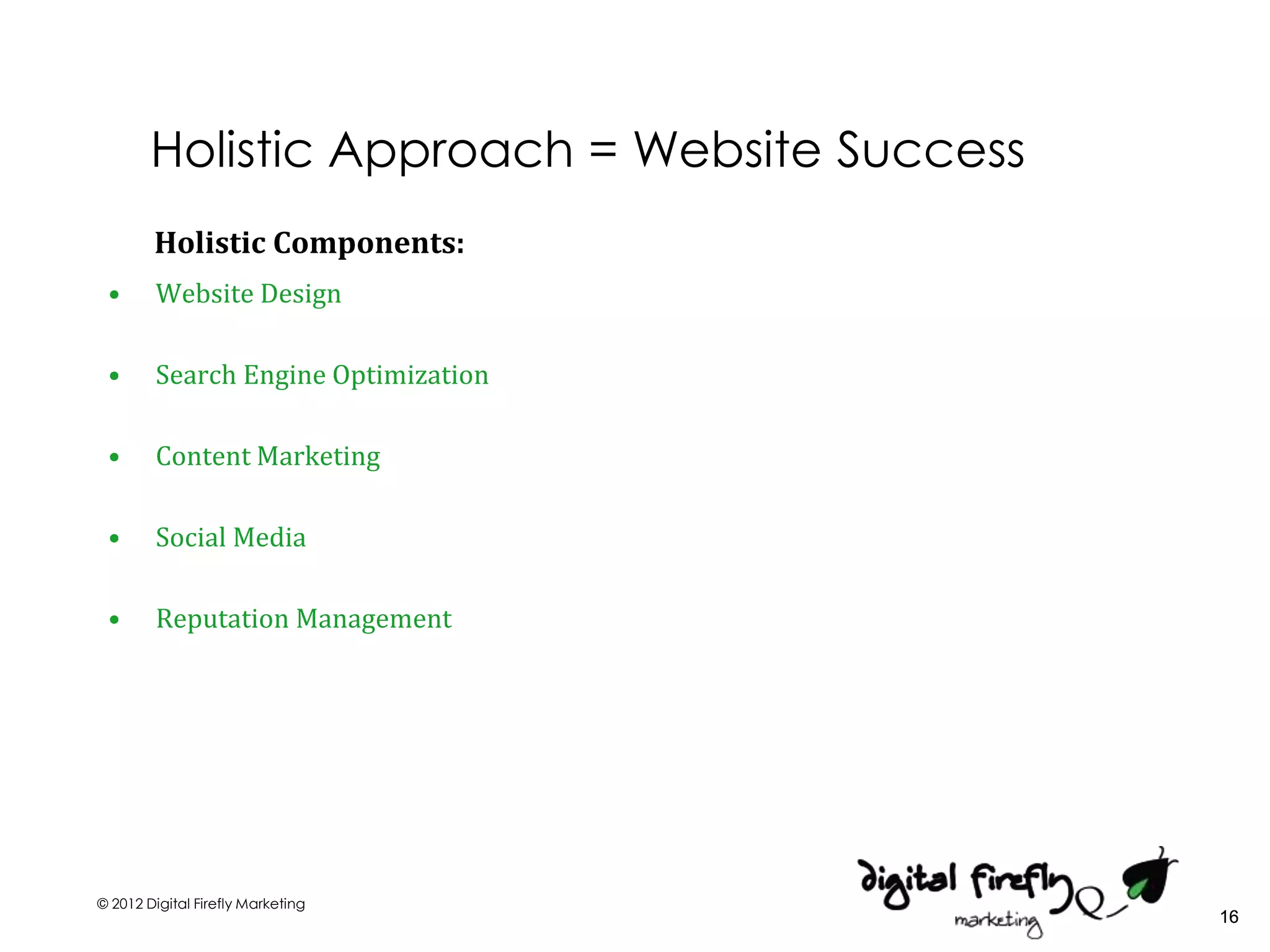 Holistic Approach = Website Success
        Holistic Components:
 •      Website Design

 •      Search Engine Optimization

 •      Content Marketing

 •      Social Media

 •      Reputation Management




© 2012 Digital Firefly Marketing
                                              16
 