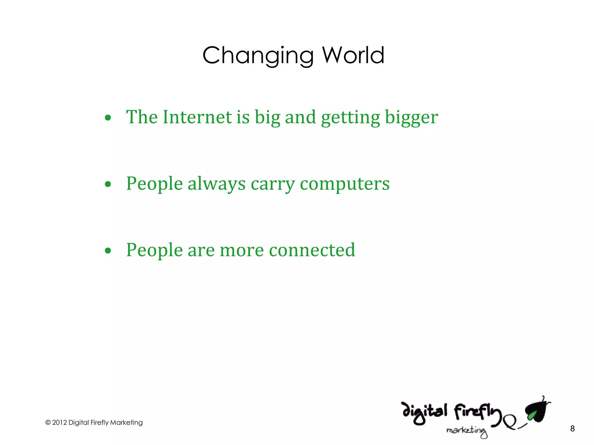 Changing World

                   • The Internet is big and getting bigger


                   • People always carry computers


                   • People are more connected




© 2012 Digital Firefly Marketing
                                                              8
 