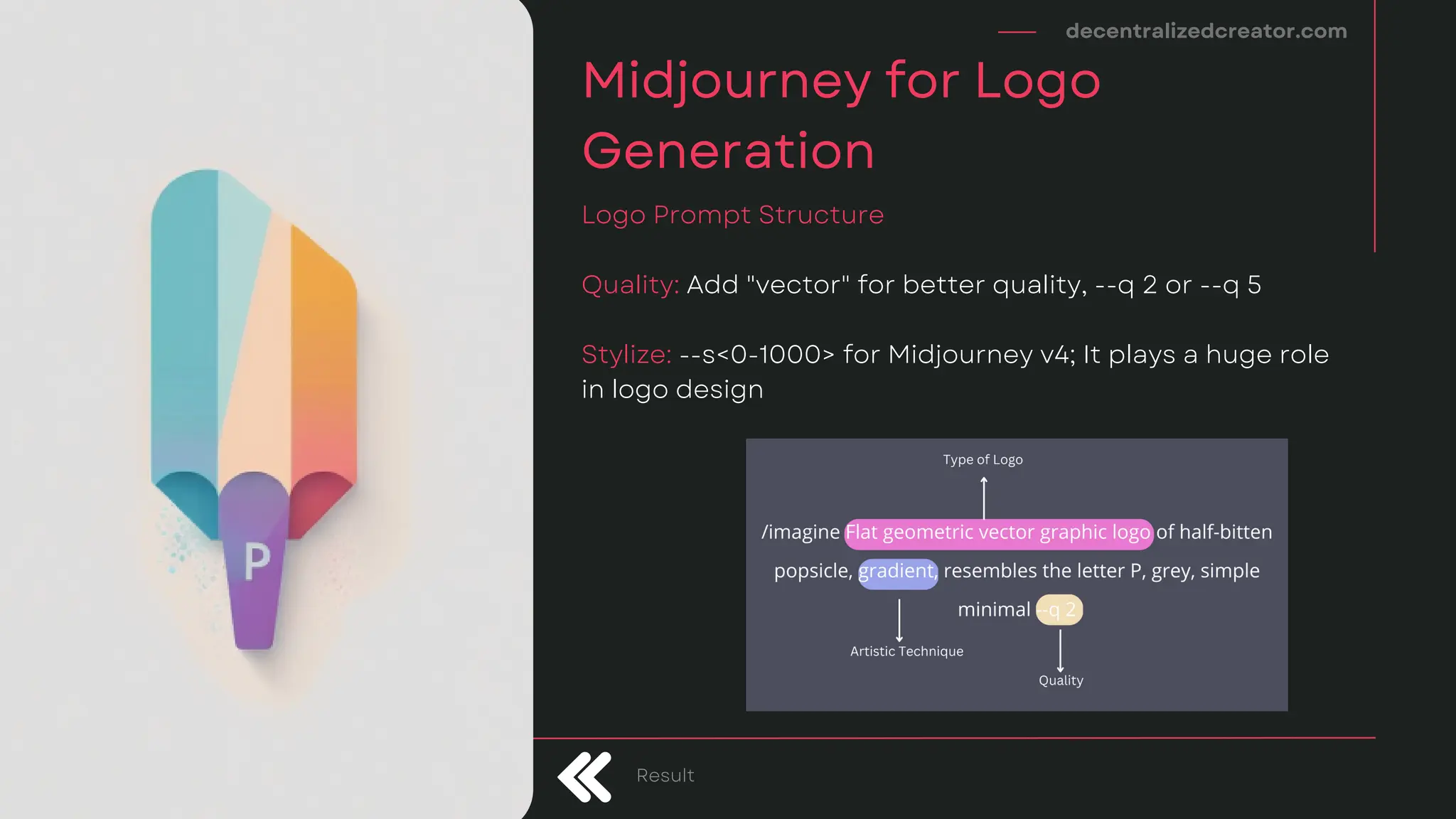 Qu﻿
ality: Add "vector" for better quality, --q 2 or --q 5
Stylize: --s<0-1000> for Midjourney v4; It plays a huge role
in logo design
decentralizedcreator.com
Midjourney for Logo
Generation
Logo Prompt Structure
Result
 