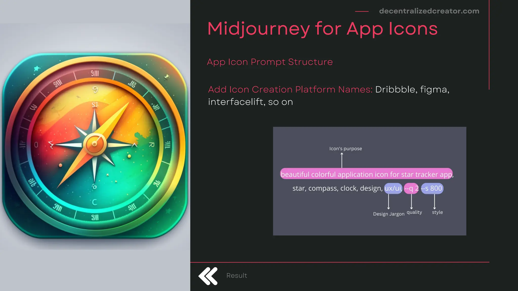 decentralizedcreator.com
Midjourney for App Icons
App Icon Prompt Structure
Result
Add Icon Creation Platform Names: Dribbble, figma,
interfacelift, so on
 