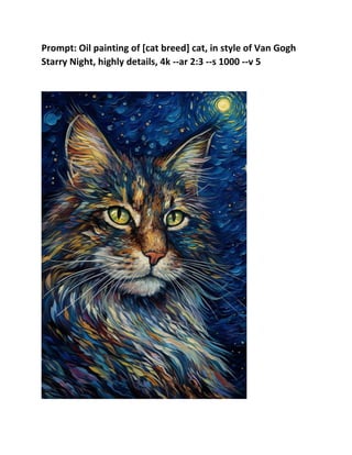 Prompt: Oil painting of [cat breed] cat, in style of Van Gogh
Starry Night, highly details, 4k --ar 2:3 --s 1000 --v 5
 