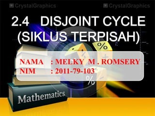 2.4 DISJOINT CYCLE
 (SIKLUS TERPISAH)
 NAMA : MELKY M . ROMSERY
 NIM  : 2011-79-103
 