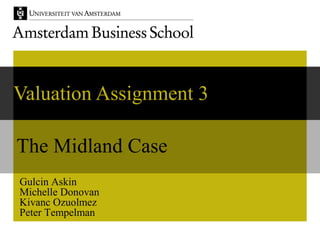 Valuation Assignment 3

The Midland Case
Gulcin Askin
Michelle Donovan
Kivanc Ozuolmez
Peter Tempelman
 