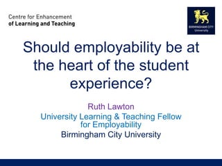 Should employability be at
the heart of the student
experience?
Ruth Lawton
University Learning & Teaching Fellow
for Employability
Birmingham City University
 