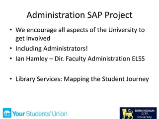 Administration SAP Project
• We encourage all aspects of the University to
get involved
• Including Administrators!
• Ian Hamley – Dir. Faculty Administration ELSS
• Library Services: Mapping the Student Journey
 