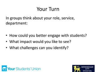 Your Turn
In groups think about your role, service,
department:
• How could you better engage with students?
• What impact would you like to see?
• What challenges can you identify?
 