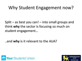 Why Student Engagement now?
Split – as best you can! – into small groups and
think why the sector is focusing so much on
student engagement…
..and why is it relevant to the AUA?
 