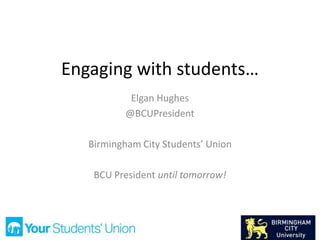 Engaging with students…
Elgan Hughes
@BCUPresident
Birmingham City Students’ Union
BCU President until tomorrow!
 