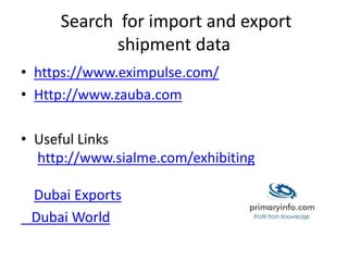 Search for import and export
shipment data
• https://www.eximpulse.com/
• Http://www.zauba.com
• Useful Links
http://www.sialme.com/exhibiting
Dubai Exports
Dubai World
 