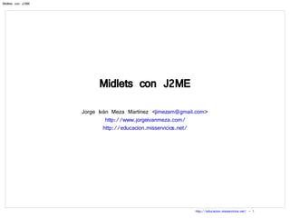 Midlets con J2ME Jorge Iván Meza Martínez < [email_address] > http://www.jorgeivanmeza.com/ http://educacion.misservicios.net/ 