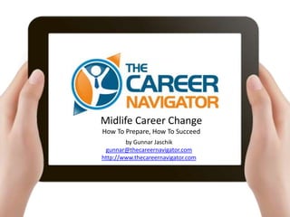 Midlife Career Change
How To Prepare, How To Succeed
        by Gunnar Jaschik
 gunnar@thecareernavigator.com
http://www.thecareernavigator.com
 