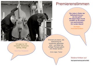 Premierenstimmen

                                                     Die Liebe in Zeiten der
                                                      Selbstoptimierung –
                                                           wie das geht?
                                                     Mit tiefgründiger Komik
                                                     schaffen es die beiden
                                                       uns wachzukitzeln.
                                                       Ein runder Abend!
                                                           Ute Külper -
                                                       Personalentwicklerin




                          Erinnert uns daran, wie
                               wahnsinnig wir
   Ich sage nur: All       inzwischen geworden
included!: Dynamisch,       sind – und liefert die
    spritzig, witzig!     richtige Therapie gleich
                             mit: Drüber lachen.
Clara Puls, Therapeutin
                            Armin Jäger, Trainer



                                                       Weitere Kritiken auf:
                                                       http://godot-hamburg.de/?p=3640
 