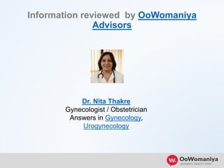 Information reviewed by OoWomaniya
Advisors
Dr. Nita Thakre
Gynecologist / Obstetrician
Answers in Gynecology,
Urogynecology
 