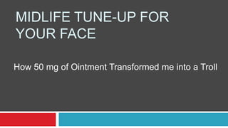 MIDLIFE TUNE-UP FOR
YOUR FACE

How 50 mg of Ointment Transformed me into a Troll
 