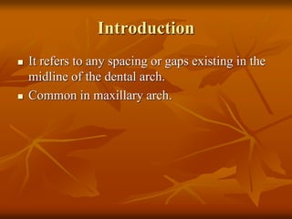 Introduction
It refers to any spacing or gaps existing in the
midline of the dental arch.
Common in maxillary arch.