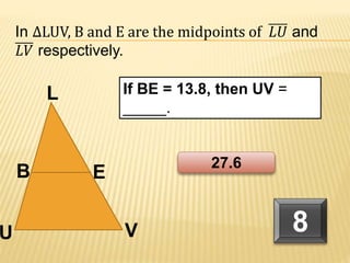B
U V
L
E
If BE = 13.8, then UV =
_____.
In ∆LUV, B and E are the midpoints of 𝐿𝑈 and
𝐿𝑉 respectively.
8
27.6
 