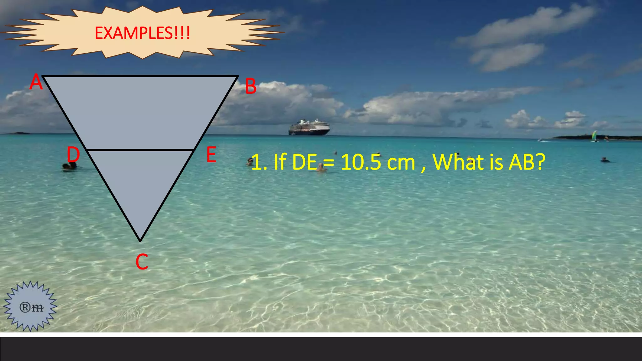 1. If DE = 10.5 cm , What is AB?
A
D E
B
C
EXAMPLES!!!
