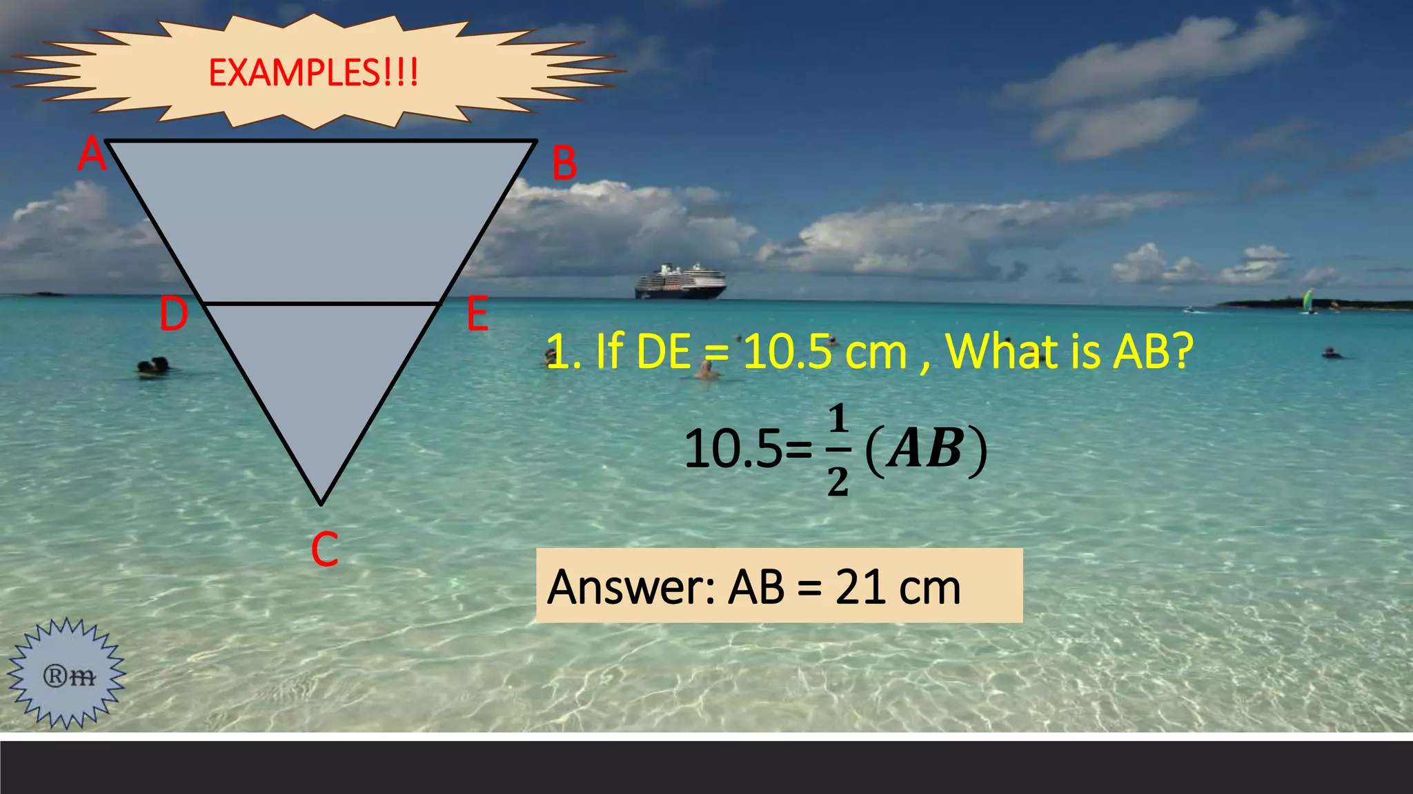 1. If DE = 10.5 cm , What is AB?
Answer: AB = 21 cm
A
D E
B
C
10.5=
𝟏
𝟐
(𝑨𝑩)
EXAMPLES!!!