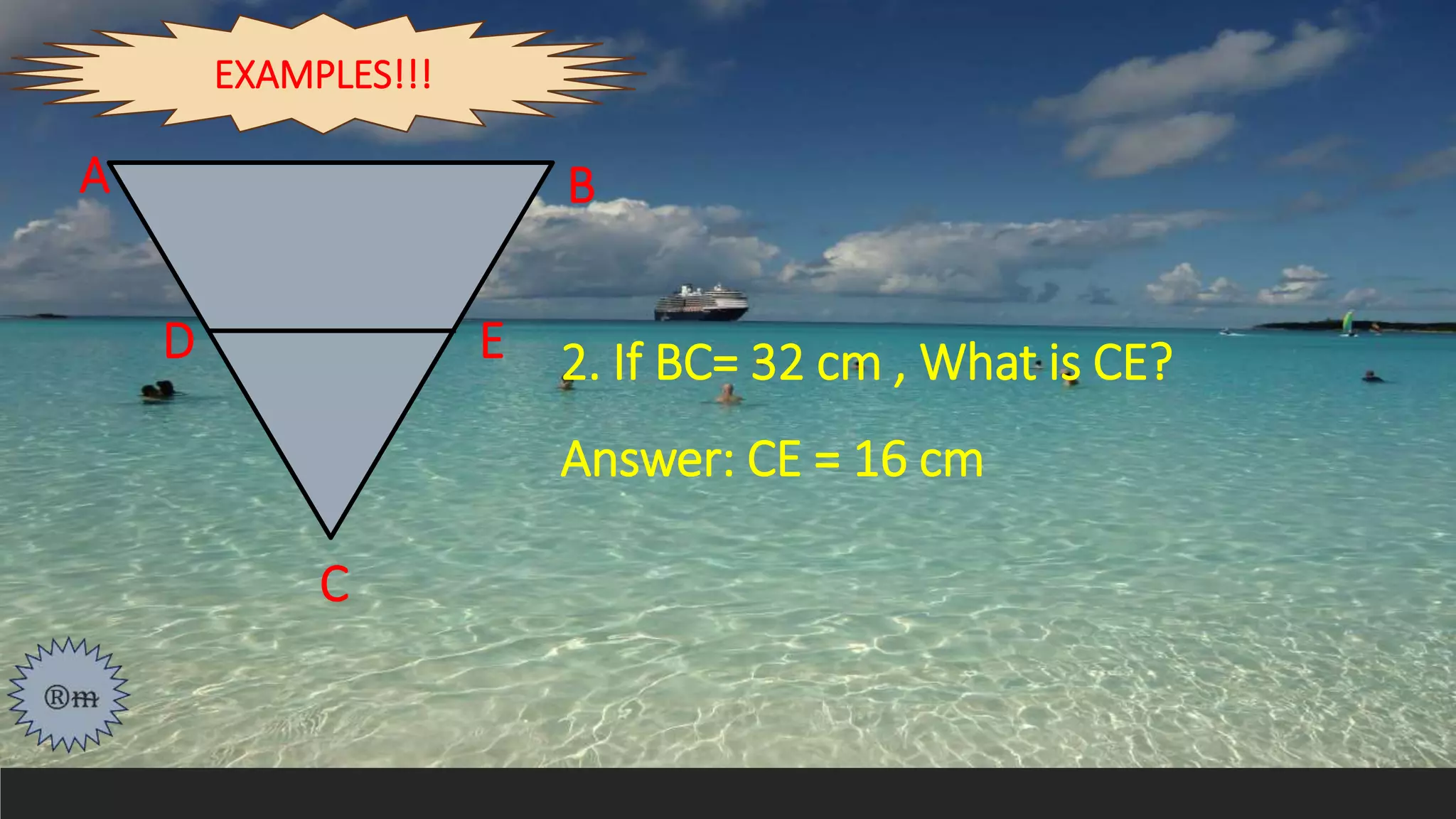 2. If BC= 32 cm , What is CE?
Answer: CE = 16 cm
A
D E
B
C
EXAMPLES!!!