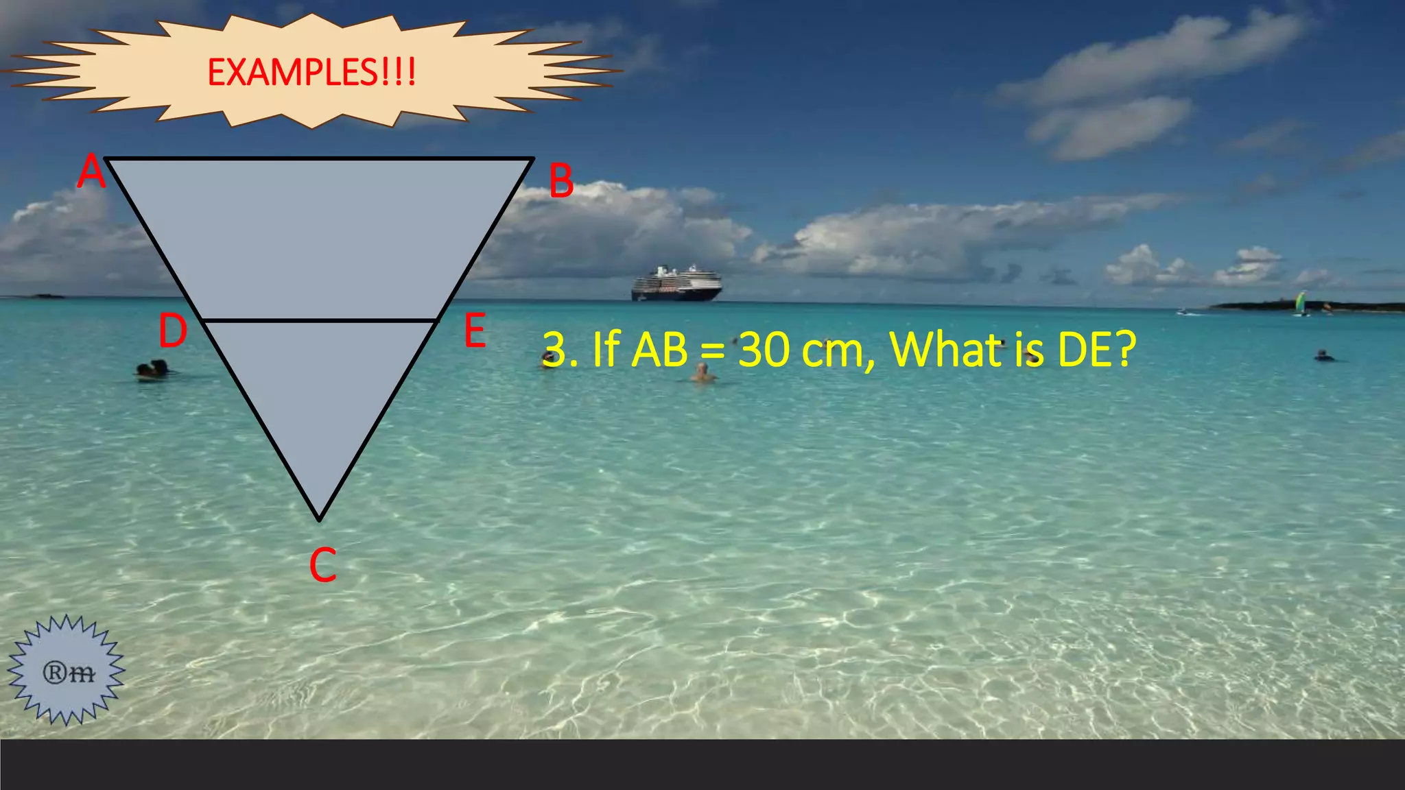 3. If AB = 30 cm, What is DE?
A
D E
B
C
EXAMPLES!!!