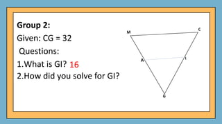 Group 2:
Given: CG = 32
Questions:
1.What is GI?
2.How did you solve for GI?
16
 