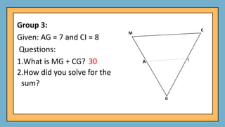 Group 3:
Given: AG = 7 and CI = 8
Questions:
1.What is MG + CG?
2.How did you solve for the
sum?
30
 